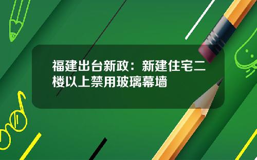 福建出台新政：新建住宅二楼以上禁用玻璃幕墙