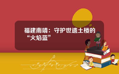 福建南靖：守护世遗土楼的“火焰蓝”