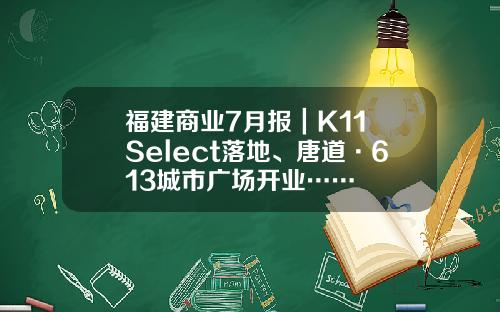 福建商业7月报｜K11 Select落地、唐道·613城市广场开业……