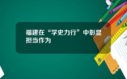 福建在“学史力行”中彰显担当作为