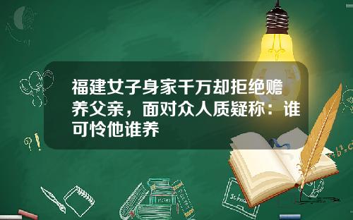 福建女子身家千万却拒绝赡养父亲，面对众人质疑称：谁可怜他谁养