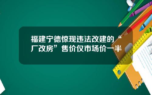 福建宁德惊现违法改建的“厂改房”售价仅市场价一半