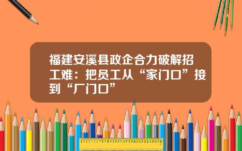 福建安溪县政企合力破解招工难：把员工从“家门口”接到“厂门口”