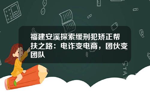 福建安溪探索缓刑犯矫正帮扶之路：电诈变电商，团伙变团队