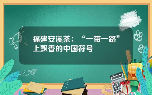 福建安溪茶：“一带一路”上飘香的中国符号