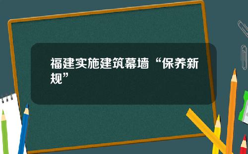 福建实施建筑幕墙“保养新规”