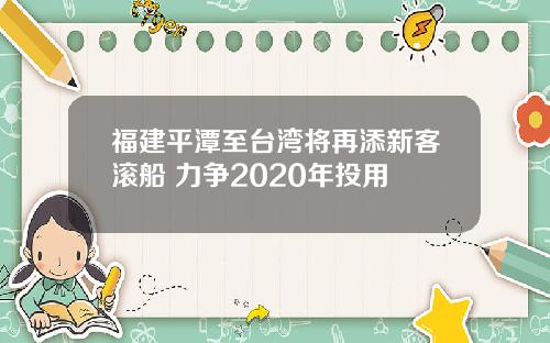福建平潭至台湾将再添新客滚船 力争2020年投用