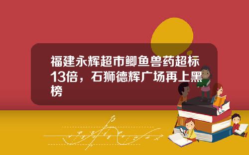 福建永辉超市鲫鱼兽药超标13倍，石狮德辉广场再上黑榜