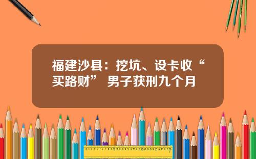 福建沙县：挖坑、设卡收“买路财” 男子获刑九个月