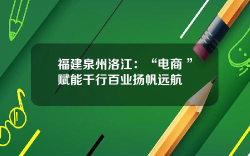 福建泉州洛江：“电商+”赋能千行百业扬帆远航