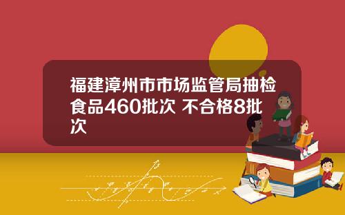 福建漳州市市场监管局抽检食品460批次 不合格8批次