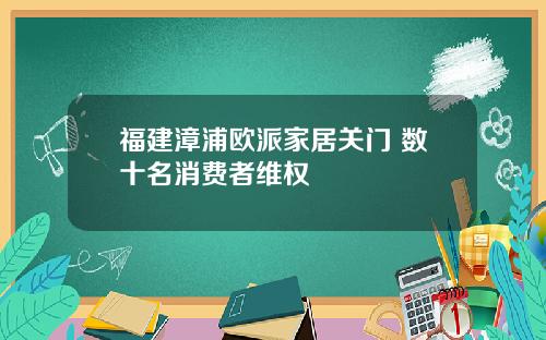 福建漳浦欧派家居关门 数十名消费者维权