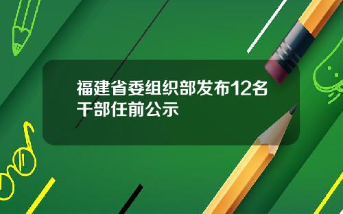 福建省委组织部发布12名干部任前公示