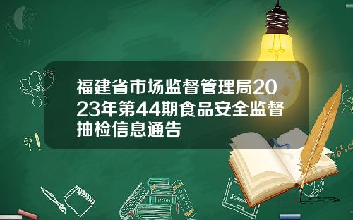 福建省市场监督管理局2023年第44期食品安全监督抽检信息通告