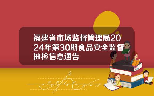 福建省市场监督管理局2024年第30期食品安全监督抽检信息通告
