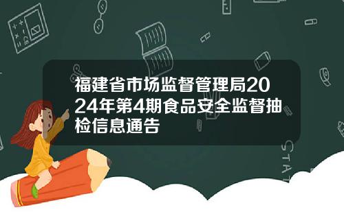 福建省市场监督管理局2024年第4期食品安全监督抽检信息通告