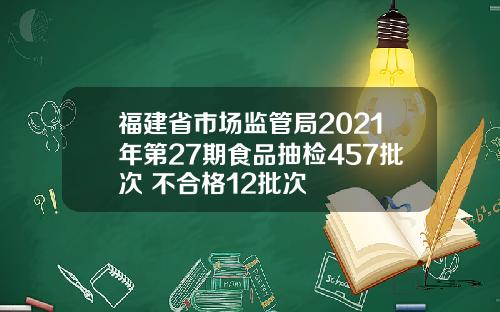 福建省市场监管局2021年第27期食品抽检457批次 不合格12批次