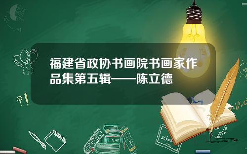 福建省政协书画院书画家作品集第五辑——陈立德