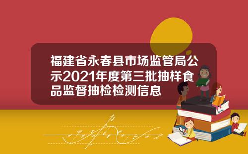 福建省永春县市场监管局公示2021年度第三批抽样食品监督抽检检测信息