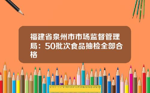 福建省泉州市市场监督管理局：50批次食品抽检全部合格