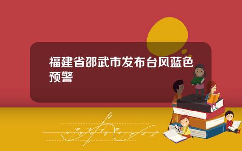 福建省邵武市发布台风蓝色预警