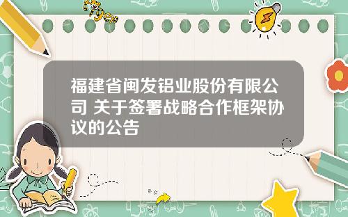 福建省闽发铝业股份有限公司 关于签署战略合作框架协议的公告