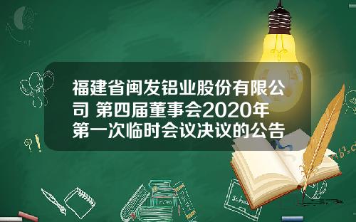 福建省闽发铝业股份有限公司 第四届董事会2020年第一次临时会议决议的公告