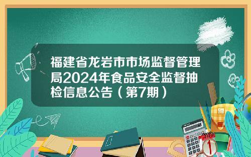 福建省龙岩市市场监督管理局2024年食品安全监督抽检信息公告（第7期）