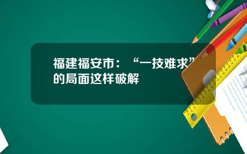 福建福安市：“一技难求”的局面这样破解