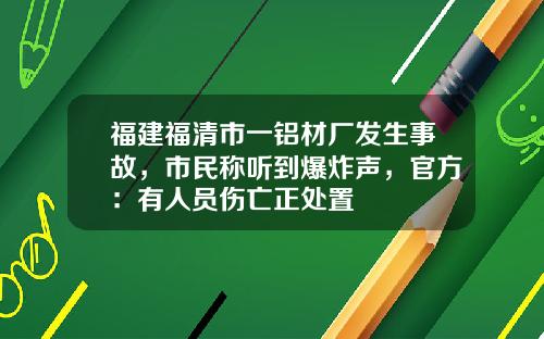 福建福清市一铝材厂发生事故，市民称听到爆炸声，官方：有人员伤亡正处置