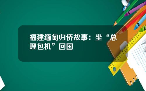 福建缅甸归侨故事：坐“总理包机”回国