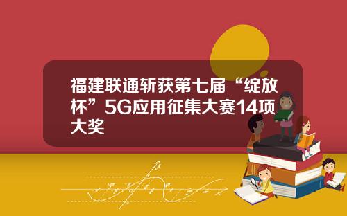 福建联通斩获第七届“绽放杯”5G应用征集大赛14项大奖