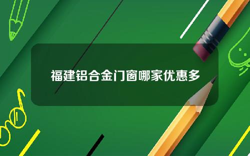 福建铝合金门窗哪家优惠多