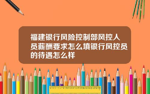福建银行风险控制部风控人员薪酬要求怎么填银行风控员的待遇怎么样