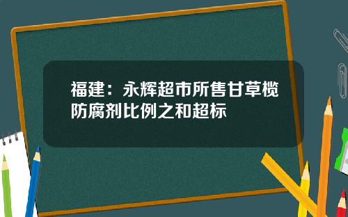 福建：永辉超市所售甘草榄防腐剂比例之和超标