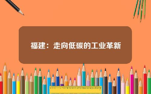 福建：走向低碳的工业革新