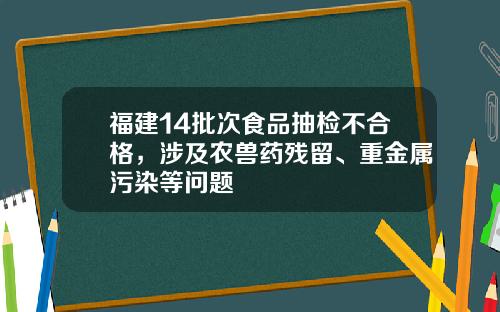福建14批次食品抽检不合格，涉及农兽药残留、重金属污染等问题