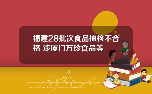 福建28批次食品抽检不合格 涉厦门万珍食品等