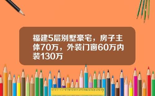 福建5层别墅豪宅，房子主体70万，外装门窗60万内装130万