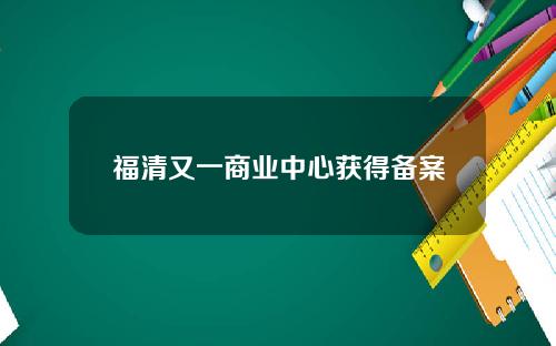福清又一商业中心获得备案