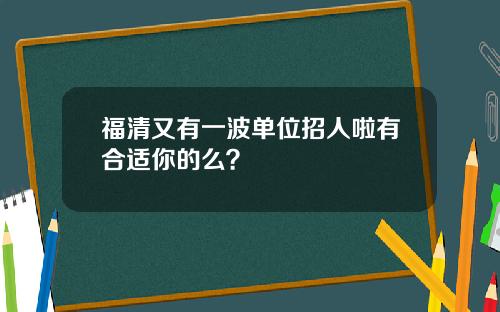 福清又有一波单位招人啦有合适你的么？