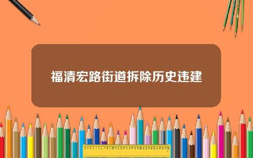 福清宏路街道拆除历史违建