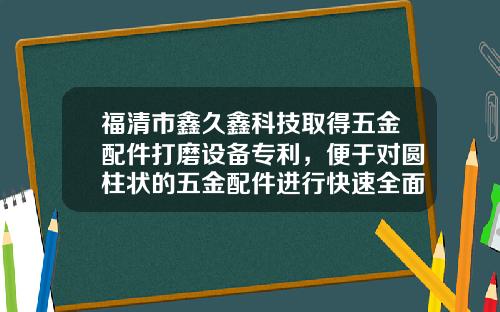 福清市鑫久鑫科技取得五金配件打磨设备专利，便于对圆柱状的五金配件进行快速全面打磨