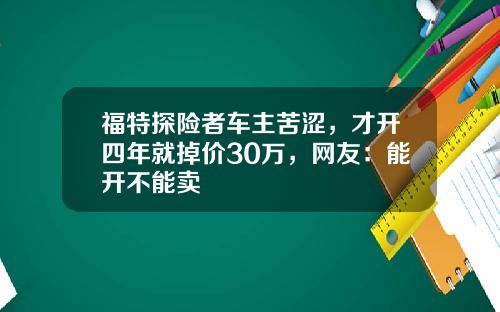 福特探险者车主苦涩，才开四年就掉价30万，网友：能开不能卖