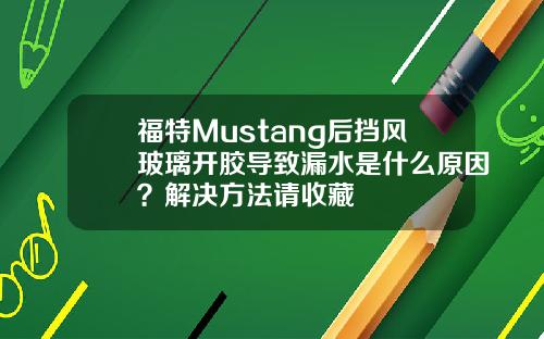 福特Mustang后挡风玻璃开胶导致漏水是什么原因？解决方法请收藏