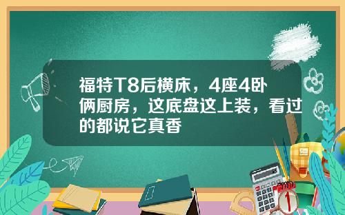 福特T8后横床，4座4卧俩厨房，这底盘这上装，看过的都说它真香
