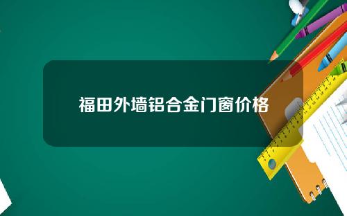 福田外墙铝合金门窗价格