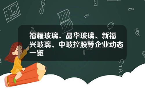 福耀玻璃、晶华玻璃、新福兴玻璃、中玻控股等企业动态一览