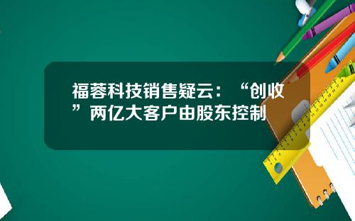 福蓉科技销售疑云：“创收”两亿大客户由股东控制