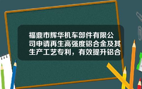 福鼎市辉华机车部件有限公司申请再生高强度铝合金及其生产工艺专利，有效提升铝合金强度